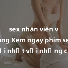sex nhân viên văn phòng Xem ngay phim sex mới nhất với những cảnh nóng hổi không thể bỏ lỡ! Cơ hội tận hưởng những khoảnh khắc đầy kích thích ngay hôm nay!