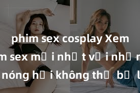 phim sex cosplay Xem ngay phim sex mới nhất với những cảnh nóng hổi không thể bỏ lỡ! Cơ hội tận hưởng những khoảnh khắc đầy kích thích ngay hôm nay!