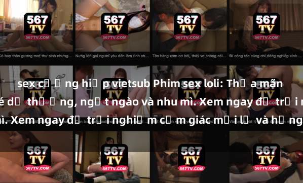 sex cưỡng hiếp vietsub Phim sex loli: Thỏa mãn đam mê với những cô bé dễ thương, ngọt ngào và nhu mì. Xem ngay để trải nghiệm cảm giác mới lạ và hứng khởi!