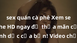 sex quán cà phê Xem sex không che HD ngay để thỏa mãn cơn khát tình dục của bạn! Video chất lượng cao, cảnh quay rõ nét, sẽ khiến bạn không thể rời mắt! Hãy trải nghiệm ngay!