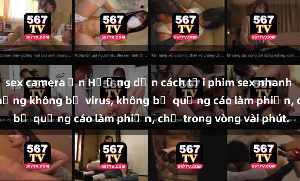 sex camera ẩn Hướng dẫn cách tải phim sex nhanh chóng và an toàn trên mạng không bị virus, không bị quảng cáo làm phiền, chỉ trong vòng vài phút.