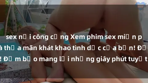 sex nơi công cộng Xem phim sex miễn phí ngay hôm nay và thỏa mãn khát khao tình dục của bạn! Đảm bảo mang lại những giây phút tuyệt vời và hứng khởi!