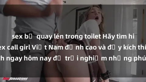 sex bị quay lén trong toilet Hãy tìm hiểu về dịch vụ sex call girl Việt Nam đỉnh cao và đầy kích thích ngay hôm nay để trải nghiệm những phút giây không thể quên!