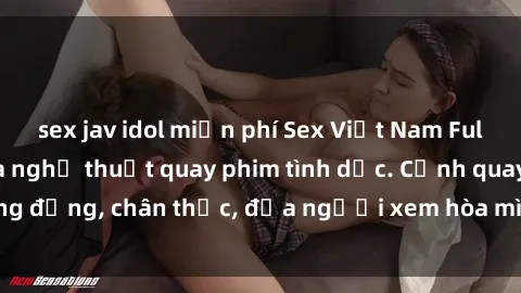 sex jav idol miễn phí Sex Việt Nam Full HD: Đỉnh cao của nghệ thuật quay phim tình dục. Cảnh quay sống động, chân thực, đưa người xem hòa mình vào không gian đam mê.