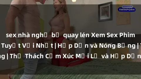 sex nhà nghỉ bị quay lén Xem Sex Phim Nhật Bản Vietsub Tuyệt Vời Nhất | Hấp Dẫn và Nóng Bỏng | Thử Thách Cảm Xúc Mới Lạ và Hấp Dẫn không thể bỏ qua!