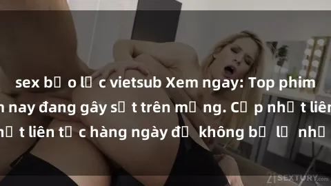 sex bạo lực vietsub Xem ngay: Top phim sex mới nhất năm nay đang gây sốt trên mạng. Cập nhật liên tục hàng ngày để không bỏ lỡ những bộ phim hot!