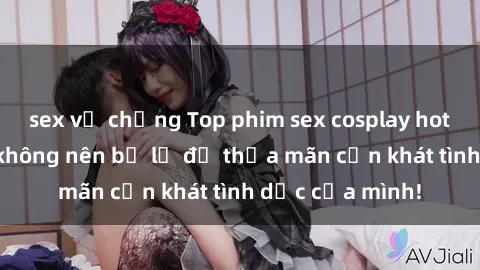 sex vợ chồng Top phim sex cosplay hot nhất mà bạn không nên bỏ lỡ để thỏa mãn cơn khát tình dục của mình!