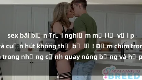 sex bãi biển Trải nghiệm mới lạ với phim sex  độc đáo và cuốn hút không thể bỏ lỡ! Đắm chìm trong những cảnh quay nóng bỏng và hấp dẫn ngay hôm nay!