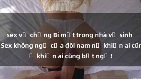 sex vợ chồng Bí mật trong nhà vệ sinh công cộng: Sex không ngờ của đôi nam nữ khiến ai cũng bất ngờ!