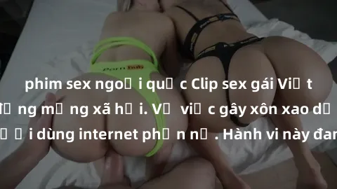 phim sex ngoại quốc Clip sex gái Việt bị lộ, gây chấn động mạng xã hội. Vụ việc gây xôn xao dư luận, khiến người dùng internet phẫn nộ. Hành vi này đang nhận được sự quan tâm và lên tiếng từ cộng đồng