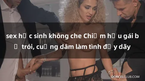 sex học sinh không che Chiếm hữu gái bị trói, cuồng dâm làm tình đầy dãy