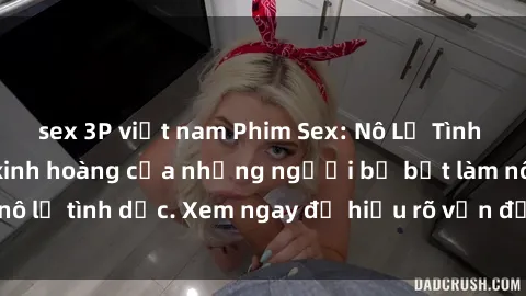 sex 3P việt nam Phim Sex: Nô Lệ Tình Dục - Cuộc sống kinh hoàng của những người bị bắt làm nô lệ tình dục. Xem ngay để hiểu rõ vấn đề nghiêm trọng này.