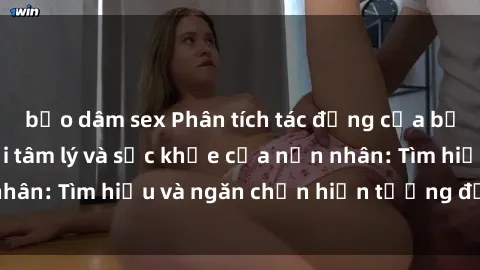 bạo dâm sex Phân tích tác động của bạo dâm sex đối với tâm lý và sức khỏe của nạn nhân: Tìm hiểu và ngăn chặn hiện tượng độc hại này