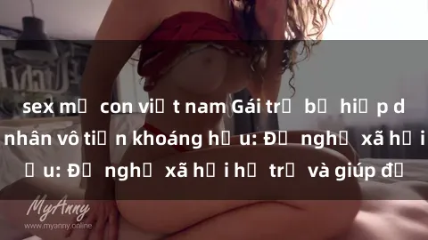sex mẹ con việt nam Gái trẻ bị hiếp dâm bạo lực, nạn nhân vô tiền khoáng hậu: Đề nghị xã hội hỗ trợ và giúp đỡ