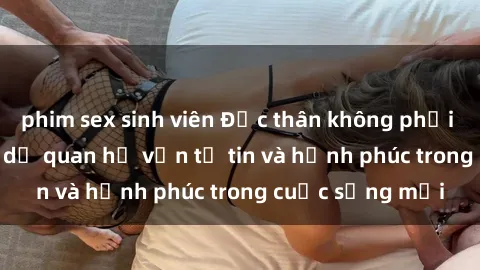 phim sex sinh viên Độc thân không phải là cái kết, gái ly dị quan hệ vẫn tự tin và hạnh phúc trong cuộc sống mới