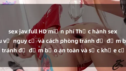 sex jav full HD miễn phí Thực hành sex bạo lực: Tìm hiểu về nguy cơ và cách phòng tránh để đảm bảo an toàn và sức khỏe của bạn