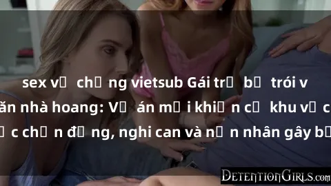 sex vợ chồng vietsub Gái trẻ bị trói và hiếp dâm trong căn nhà hoang: Vụ án mới khiến cả khu vực chấn động, nghi can và nạn nhân gây bất ngờ cho cảnh sát.