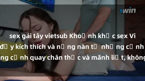 sex gái tây vietsub Khoảnh khắc sex Việt Nam không che đầy kích thích và nồng nàn từ những cảnh quay chân thực và mãnh liệt, không thể bỏ qua.