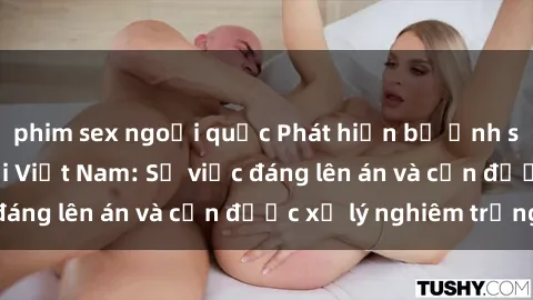 phim sex ngoại quốc Phát hiện bộ ảnh sex loli gây sốt tại Việt Nam: Sự việc đáng lên án và cần được xử lý nghiêm trọng