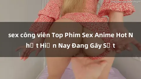 sex công viên Top Phim Sex Anime Hot Nhất Hiện Nay Đang Gây Sốt