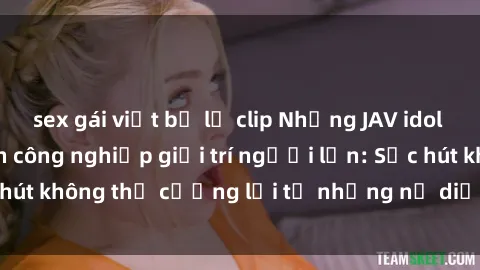 sex gái việt bị lộ clip Những JAV idol đỉnh cao của ngành công nghiệp giải trí người lớn: Sức hút không thể cưỡng lại từ những nữ diễn viên sex jav idol.