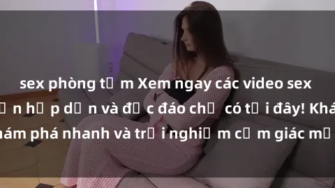 sex phòng tắm Xem ngay các video sex không che Nhật Bản hấp dẫn và độc đáo chỉ có tại đây! Khám phá nhanh và trải nghiệm cảm giác mới lạ ngay hôm nay.