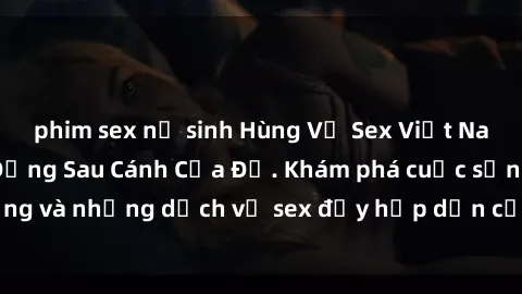 phim sex nữ sinh Hùng Vỹ Sex Việt Nam: Những Bí Mật Đằng Sau Cánh Cửa Đỏ. Khám phá cuộc sống và những dịch vụ sex đầy hấp dẫn của người Việt Nam.