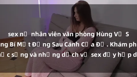 sex nữ nhân viên văn phòng Hùng Vỹ Sex Việt Nam: Những Bí Mật Đằng Sau Cánh Cửa Đỏ. Khám phá cuộc sống và những dịch vụ sex đầy hấp dẫn của người Việt Nam.
