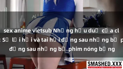 sex anime vietsub Những hậu duệ của clip sex đình đám: Sự lợi hại và tai hại đằng sau những bộ phim nóng bỏng