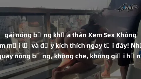 gái nóng bỏng khỏa thân Xem Sex Không Che: Trải nghiệm mới lạ và đầy kích thích ngay tại đây! Những cảnh quay nóng bỏng, không che, không giới hạn đang chờ đón bạn. Đừng bỏ lỡ!