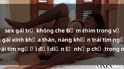 sex gái trẻ không che Đắm chìm trong vẻ đẹp tự nhiên của gái xinh khỏa thân, nàng khiến trái tim người đối diện lỡ nhịp chỉ trong một cái nhìn.