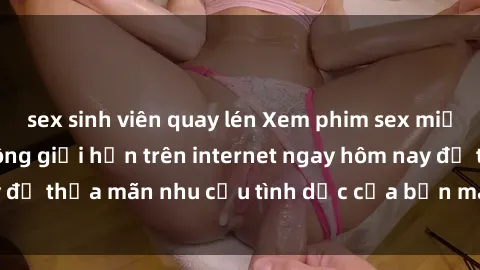 sex sinh viên quay lén Xem phim sex miễn phí hoàn toàn không giới hạn trên internet ngay hôm nay để thỏa mãn nhu cầu tình dục của bạn mà không tốn chi phí.