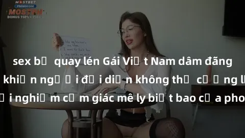 sex bị quay lén Gái Việt Nam dâm đãng làm tình say đắm, khiến người đối diện không thể cưỡng lại được. Hãy trải nghiệm cảm giác mê ly biết bao của phong cách yêu đương đậm chất dân tộc!