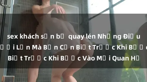sex khách sạn bị quay lén Những Điều Bí Mật Về Sex Người Lớn Mà Bạn Cần Biết Trước Khi Bước Vào Mối Quan Hệ