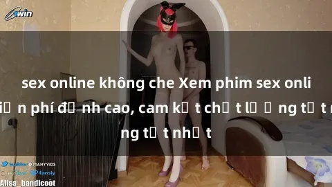 sex online không che Xem phim sex online miễn phí đỉnh cao, cam kết chất lượng tốt nhất