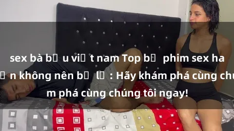 sex bà bầu việt nam Top bộ phim sex hay nhất mà bạn không nên bỏ lỡ: Hãy khám phá cùng chúng tôi ngay!