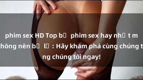 phim sex HD Top bộ phim sex hay nhất mà bạn không nên bỏ lỡ: Hãy khám phá cùng chúng tôi ngay!