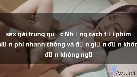 sex gái trung quốc Những cách tải phim sex miễn phí nhanh chóng và đơn giản đến không ngờ