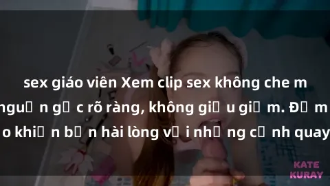 sex giáo viên Xem clip sex không che mới - Nguồn gốc từ nguồn gốc rõ ràng, không giấu giếm. Đảm bảo khiến bạn hài lòng với những cảnh quay táo bạo và đầy kích thích.