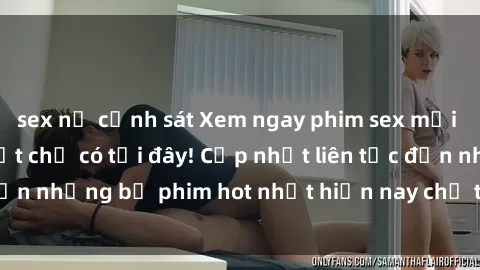 sex nữ cảnh sát Xem ngay phim sex mới nhất, hấp dẫn nhất chỉ có tại đây! Cập nhật liên tục đến những bộ phim hot nhất hiện nay chỉ trong vài cú click!