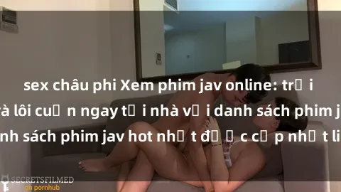 sex châu phi Xem phim jav online: trải nghiệm hấp dẫn và lôi cuốn ngay tại nhà với danh sách phim jav hot nhất được cập nhật liên tục.