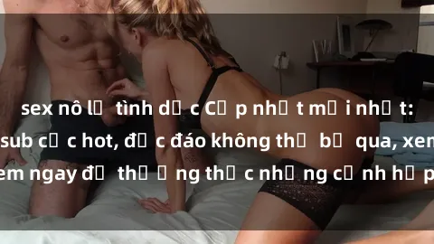 sex nô lệ tình dục Cập nhật mới nhất: Top phim JAV Vietsub cực hot, độc đáo không thể bỏ qua, xem ngay để thưởng thức những cảnh hấp dẫn và đầy kích thích!