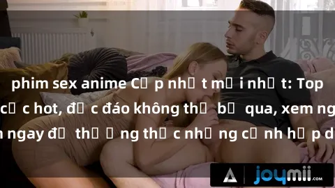 phim sex anime Cập nhật mới nhất: Top phim JAV Vietsub cực hot, độc đáo không thể bỏ qua, xem ngay để thưởng thức những cảnh hấp dẫn và đầy kích thích!