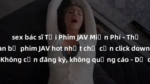 sex bác sĩ Tải Phim JAV Miễn Phí - Thưởng thức hàng ngàn bộ phim JAV hot nhất chỉ cần click download. Không cần đăng ký, không quảng cáo - Dễ dàng tải về và xem online!