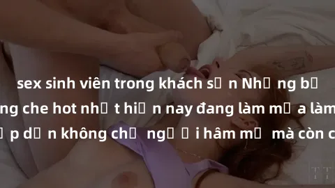 sex sinh viên trong khách sạn Những bộ phim JAV idol không che hot nhất hiện nay đang làm mưa làm gió trên mạng, hấp dẫn không chỉ người hâm mộ mà còn cả những ai mới tìm hiểu về thể loại này!