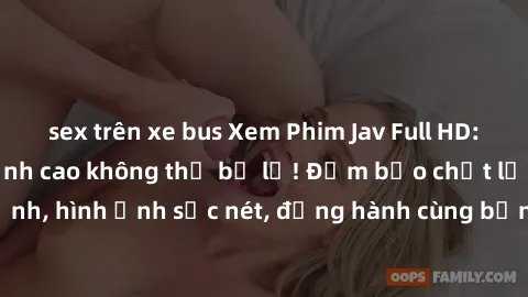 sex trên xe bus Xem Phim Jav Full HD: Những bộ phim đỉnh cao không thể bỏ lỡ! Đảm bảo chất lượng ổn định, hình ảnh sắc nét, đồng hành cùng bạn trong những giây phút thư giãn!