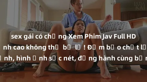 sex gái có chồng Xem Phim Jav Full HD: Những bộ phim đỉnh cao không thể bỏ lỡ! Đảm bảo chất lượng ổn định, hình ảnh sắc nét, đồng hành cùng bạn trong những giây phút thư giãn!