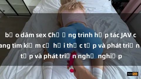 bạo dâm sex Chương trình hợp tác JAV cho sinh viên đang tìm kiếm cơ hội thực tập và phát triển nghề nghiệp