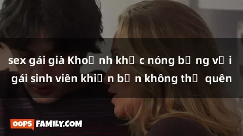 sex gái già Khoảnh khắc nóng bỏng với gái sinh viên khiến bạn không thể quên