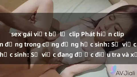 sex gái việt bị lộ clip Phát hiện clip sex nữ sinh gây chấn động trong cộng đồng học sinh: Sự việc đang được điều tra và xử lý